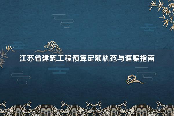 江苏省建筑工程预算定额轨范与诓骗指南