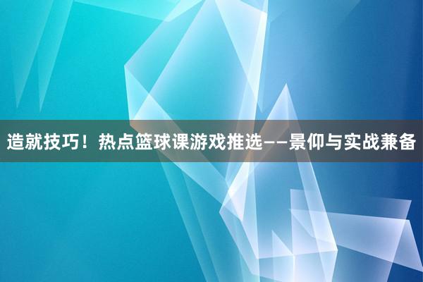 造就技巧！热点篮球课游戏推选——景仰与实战兼备