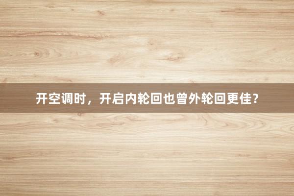 开空调时，开启内轮回也曾外轮回更佳？